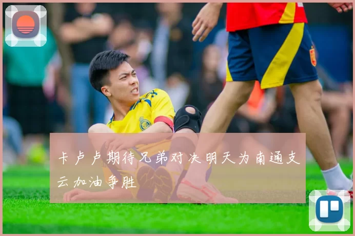 卡卢卢期待兄弟对决明天为南通支云加油争胜