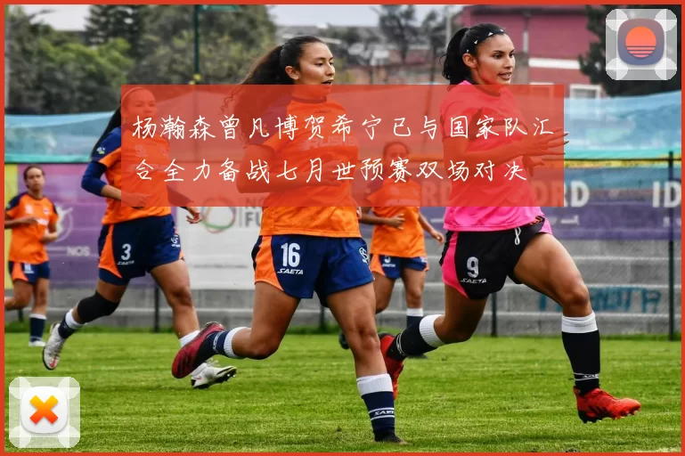 杨瀚森曾凡博贺希宁已与国家队汇合全力备战七月世预赛双场对决