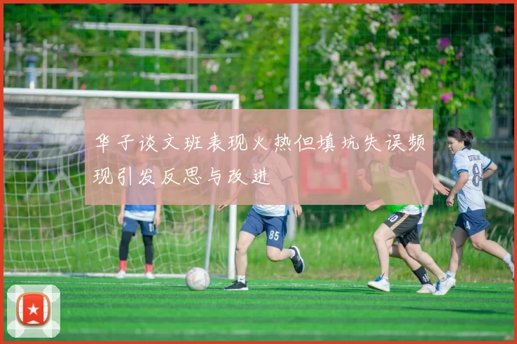 华子谈文班表现火热但填坑失误频现引发反思与改进