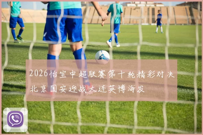 2026怡宝中超联赛第十轮精彩对决北京国安迎战大连英博海发