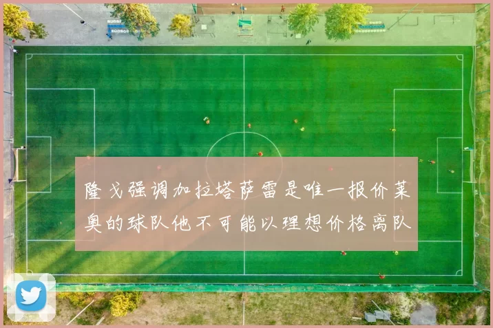 隆戈强调加拉塔萨雷是唯一报价莱奥的球队他不可能以理想价格离队