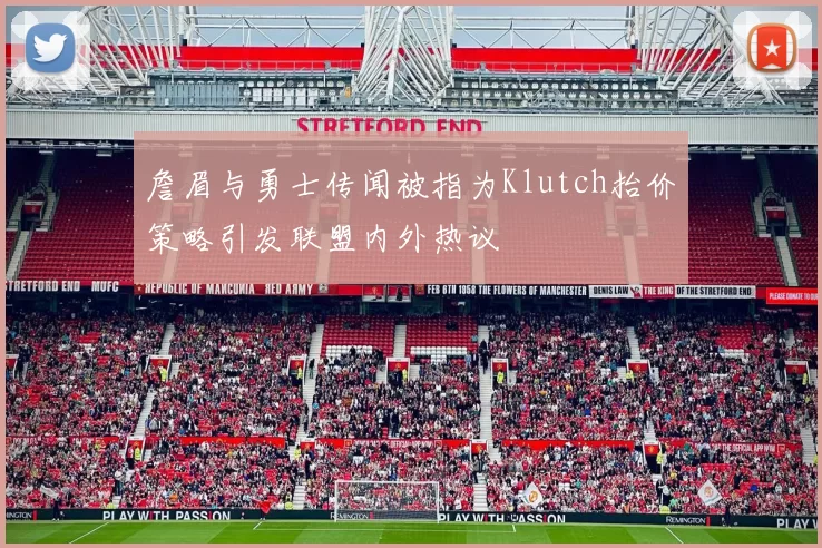 詹眉与勇士传闻被指为Klutch抬价策略引发联盟内外热议