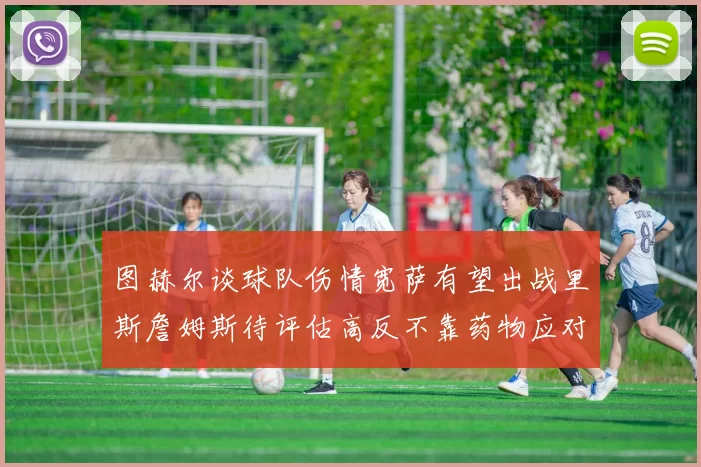 图赫尔谈球队伤情宽萨有望出战里斯詹姆斯待评估高反不靠药物应对