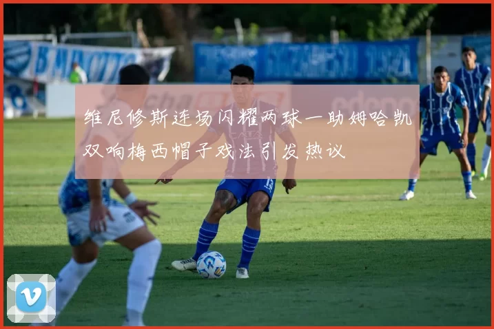 维尼修斯连场闪耀两球一助姆哈凯双响梅西帽子戏法引发热议