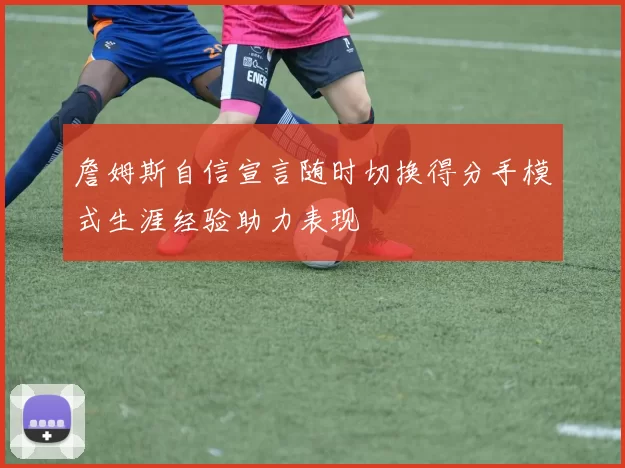 詹姆斯自信宣言随时切换得分手模式生涯经验助力表现