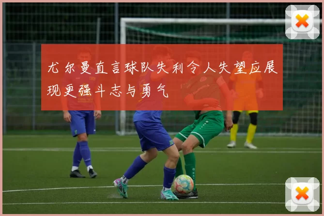 尤尔曼直言球队失利令人失望应展现更强斗志与勇气