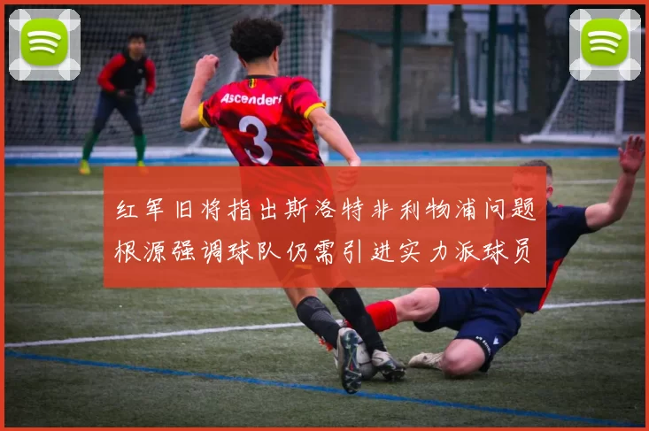 红军旧将指出斯洛特非利物浦问题根源强调球队仍需引进实力派球员