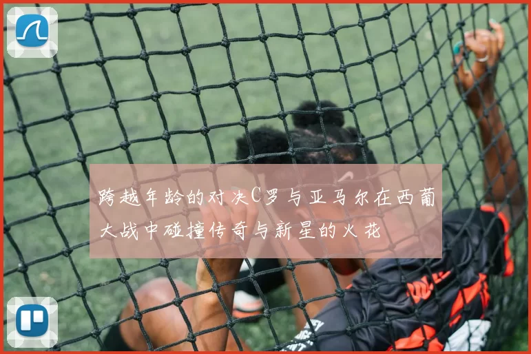 跨越年龄的对决C罗与亚马尔在西葡大战中碰撞传奇与新星的火花