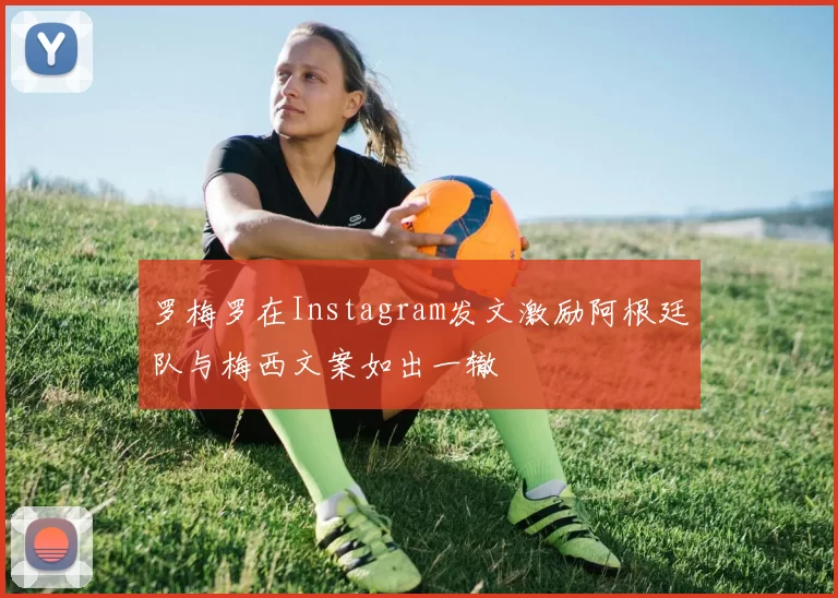 罗梅罗在Instagram发文激励阿根廷队与梅西文案如出一辙