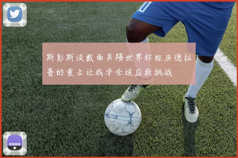 斯彭斯谈戴面具踢世界杯经历德拉普的重击让我学会适应新挑战