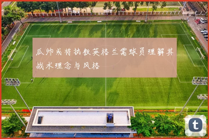 瓜帅或将执教英格兰需球员理解其战术理念与风格