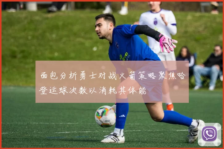 面包分析勇士对战火箭策略聚焦哈登运球次数以消耗其体能