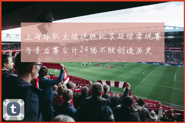 上海球队主场连胜纪录延续常规赛与季后赛合计24场不败创造历史