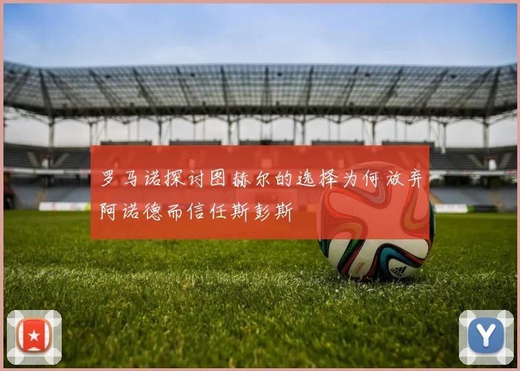 罗马诺探讨图赫尔的选择为何放弃阿诺德而信任斯彭斯