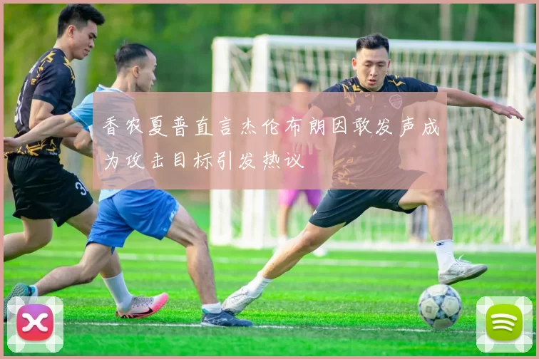 香农夏普直言杰伦布朗因敢发声成为攻击目标引发热议