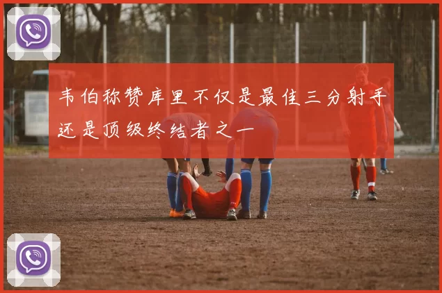 韦伯称赞库里不仅是最佳三分射手还是顶级终结者之一