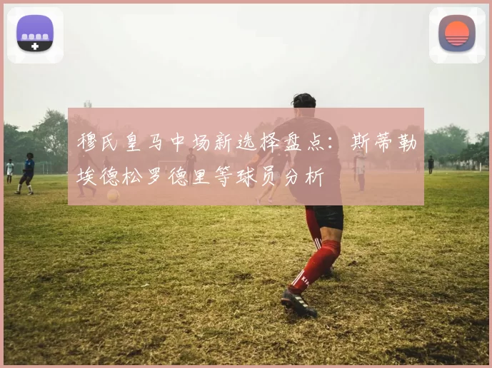 穆氏皇马中场新选择盘点：斯蒂勒埃德松罗德里等球员分析