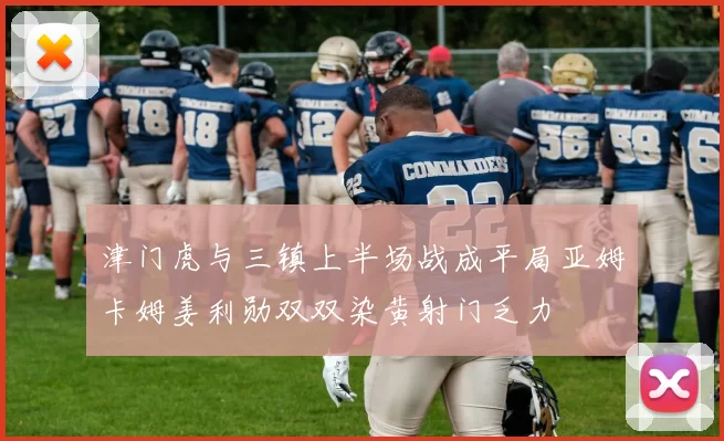 津门虎与三镇上半场战成平局亚姆卡姆姜利勋双双染黄射门乏力