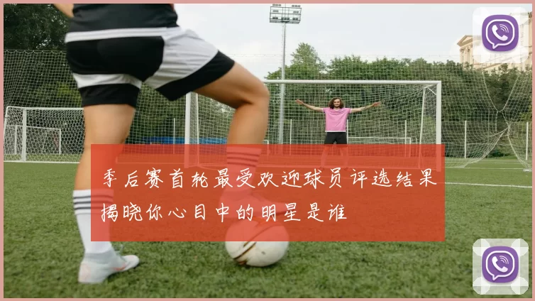 季后赛首轮最受欢迎球员评选结果揭晓你心目中的明星是谁